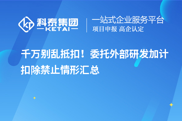 千万别乱抵扣!委托外部研发加计扣除禁止情形汇总