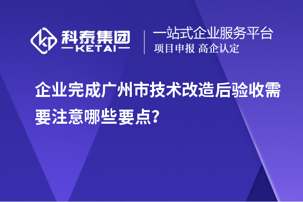 企业完成广州市<a href=//jiuyouhuitech.com/fuwu/jishugaizao.html target=_blank class=infotextkey>技术改造</a>后验收需要注意哪些要点?