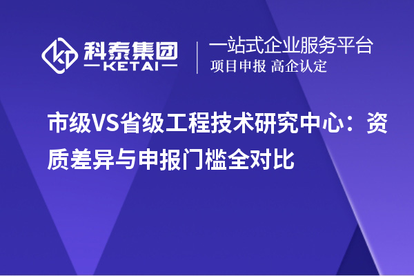 市级 VS 省级工程技术研究中心:资质差异与申报门槛全对比