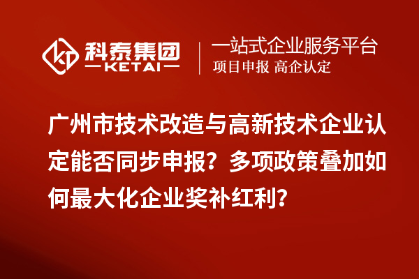 广州市<a href=//jiuyouhuitech.com/fuwu/jishugaizao.html target=_blank class=infotextkey>技术改造</a>与<a href=//jiuyouhuitech.com target=_blank class=infotextkey>高新技术企业认定</a>能否同步申报?多项政策叠加如何最大化企业奖补红利?