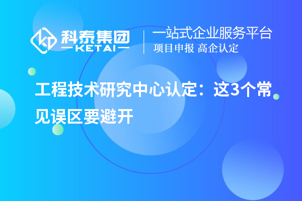 工程技术研究中心认定:这3个常见误区要避开