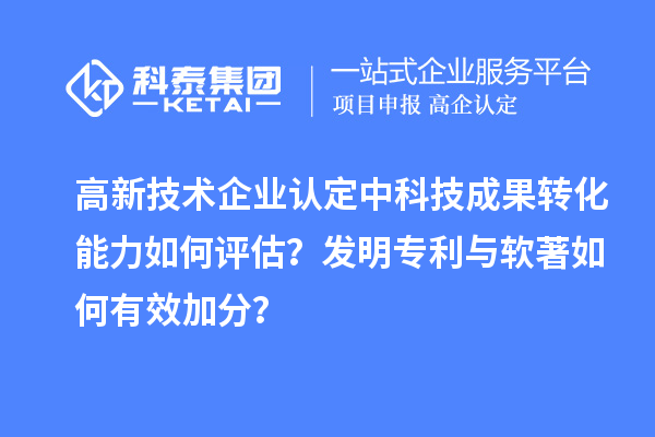 高新技术企业认定中科技成果转化能力如何评估?发明专利与软著如何有效加分?