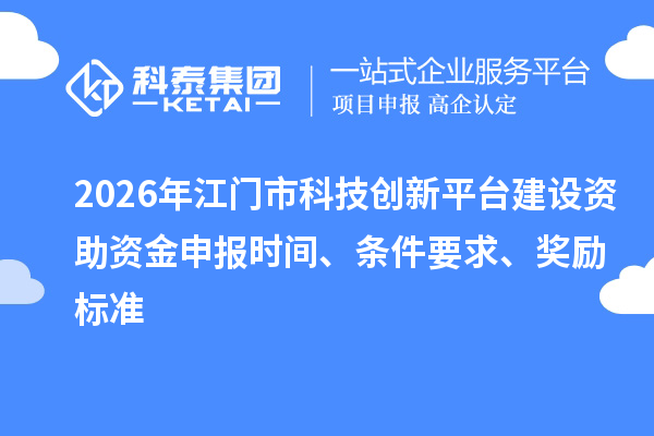 2026年江门市科技创新平台建设资助资金申报时间、条件要求、奖励标准