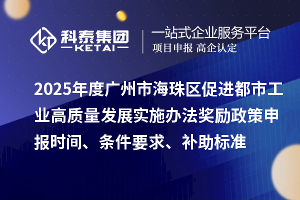 2025年度广州市海珠区促进都市工业高质量发展实施办法奖励政策申报时间、条件要求、补助标准