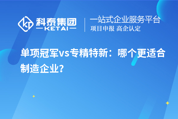 单项冠军vs专精特新:哪个更适合制造企业?