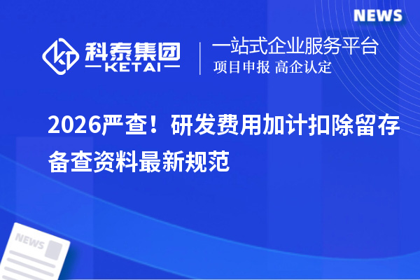 2026 严查!研发费用加计扣除留存备查资料最新规范