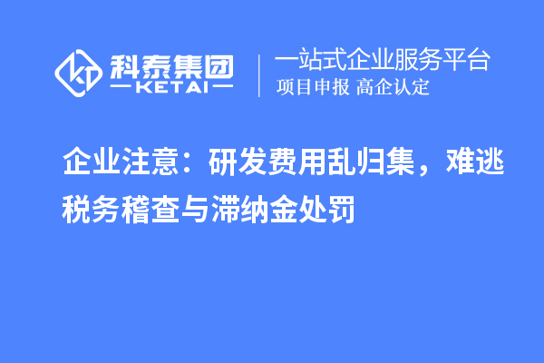 企业注意:研发费用乱归集,难逃税务稽查与滞纳金处罚