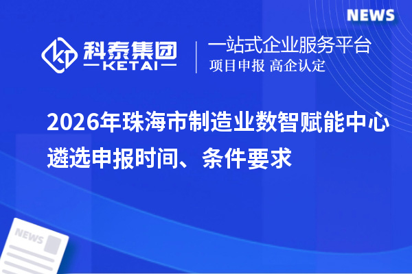 2026年珠海市制造业数智赋能中心遴选申报时间、条件要求