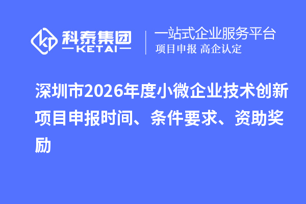深圳市2026年度小微企业技术创新<a href=//jiuyouhuitech.com/shenbao.html target=_blank class=infotextkey>项目申报</a>时间、条件要求、资助奖励
