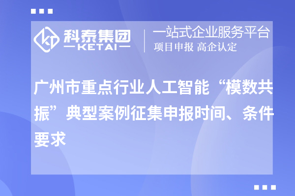 广州市重点行业人工智能“模数共振”典型案例征集申报时间、条件要求