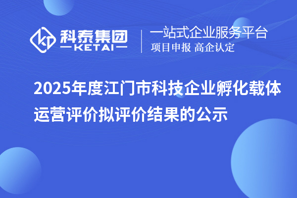 2025年度江门市科技企业孵化载体运营评价拟评价结果的公示