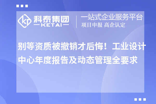 别等资质被撤销才后悔!工业设计中心年度报告及动态管理全要求