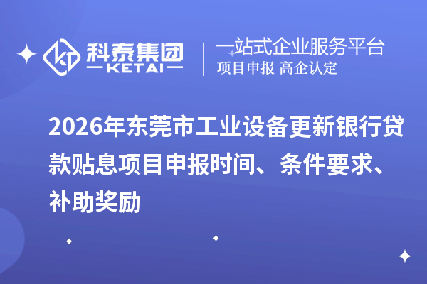 2026年东莞市工业设备更新银行贷款贴息<a href=//jiuyouhuitech.com/shenbao.html target=_blank class=infotextkey>项目申报</a>时间、条件要求、补助奖励
