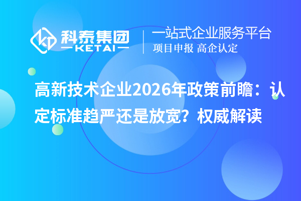 高新技术企业2026年政策前瞻:认定标准趋严还是放宽?权威解读