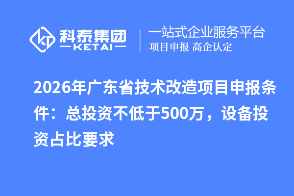2026年广东省技术改造项目申报条件:总投资不低于500万,设备投资占比要求