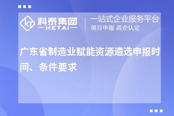 广东省制造业赋能资源遴选申报时间、条件要求
