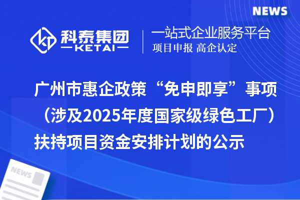 广州市惠企政策“免申即享”事项(涉及2025年度国家级绿色工厂)扶持项目资金安排计划的公示