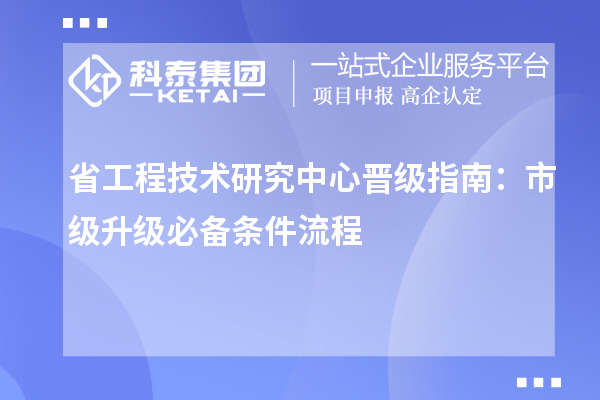 省工程技术研究中心晋级指南:市级升级必备条件流程