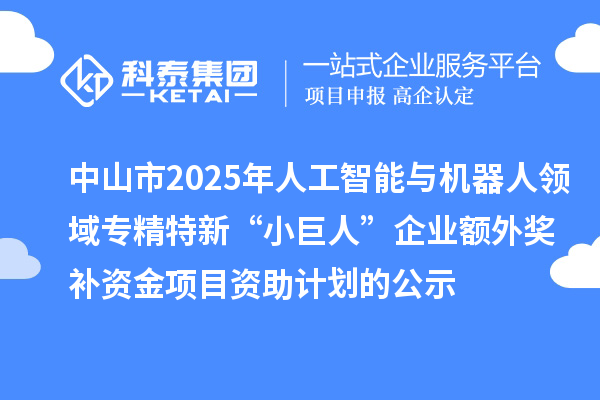 中山市2025年人工智能与机器人领域专精特新“小巨人”企业额外奖补资金项目资助计划的公示