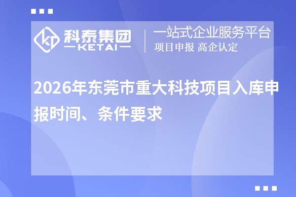 2026年东莞市重大科技项目入库申报时间、条件要求