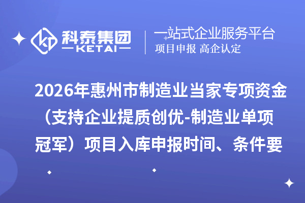 2026年惠州市制造业当家专项资金(支持企业提质创优-制造业单项冠军)项目入库申报时间、条件要求、奖励标准