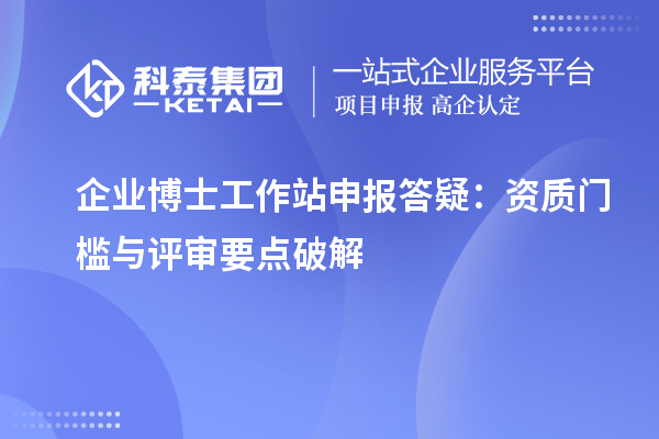 企业博士工作站申报答疑:资质门槛与评审要点破解