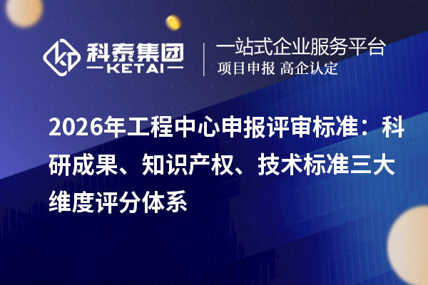 2026年工程中心申报评审标准:科研成果、知识产权、技术标准三大维度评分体系