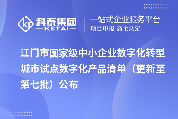 江门市国家级中小企业数字化转型城市试点数字化产品清单(更新至第七批)公布