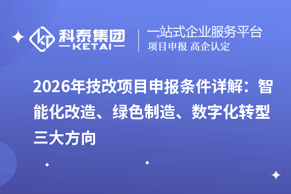 2026年技改项目申报条件详解:智能化改造、绿色制造、数字化转型三大方向