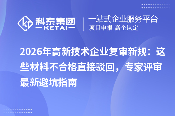2026年高新技术企业复审新规:这些材料不合格直接驳回,专家评审最新避坑指南