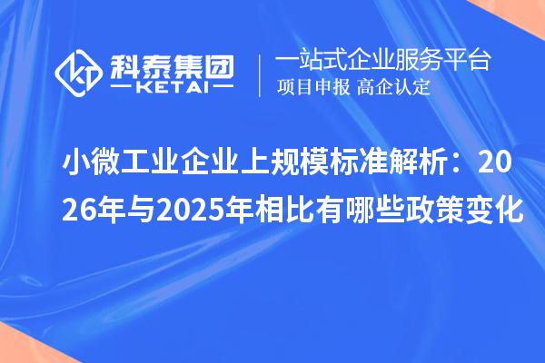 小微工业企业上规模标准解析:2026年与2025年相比有哪些政策变化