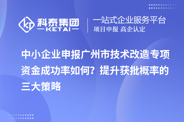 中小企业申报广州市技术改造专项资金成功率如何?提升获批概率的三大策略