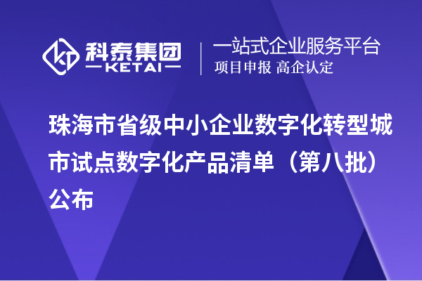 珠海市省级中小企业数字化转型城市试点数字化产品清单(第八批)公布
