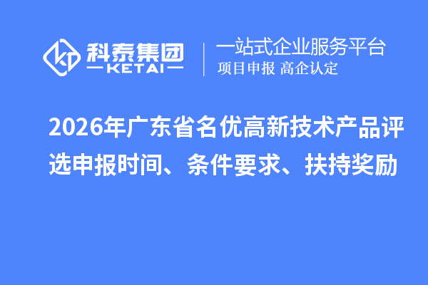 2026年广东省名优高新技术产品评选申报时间、条件要求、扶持奖励