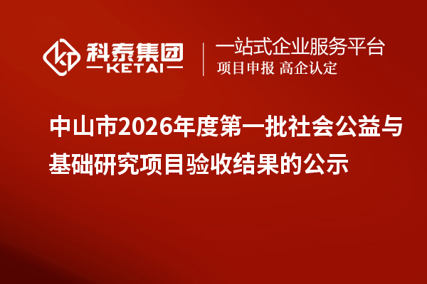 中山市2026年度第一批社会公益与基础研究项目验收结果的公示
