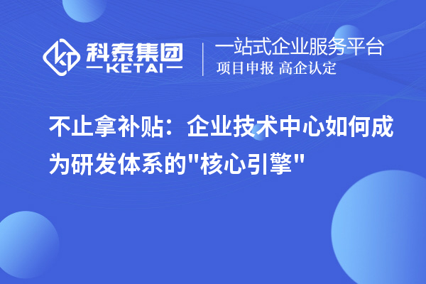 不止拿补贴:企业技术中心如何成为研发体系的核心引擎