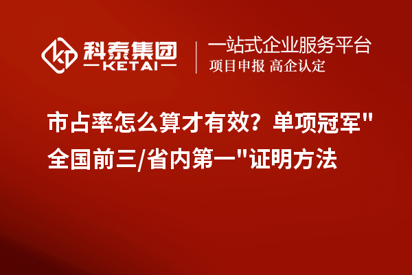市占率怎么算才有效?单项冠军全国前三/省内第一证明方法