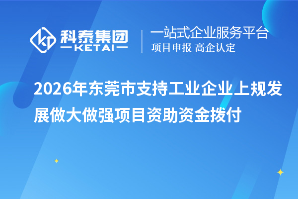 2026年东莞市支持工业企业上规发展做大做强项目资助资金拨付