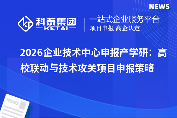 2026企业技术中心申报产学研:高校联动与技术攻关<a href=//jiuyouhuitech.com/shenbao.html target=_blank class=infotextkey>项目申报</a>策略