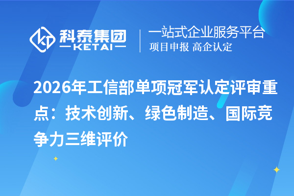 2026年工信部单项冠军认定评审重点:技术创新、绿色制造、国际竞争力三维评价