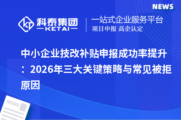 中小企业技改补贴申报成功率提升:2026年三大关键策略与常见被拒原因