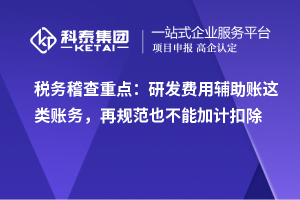 税务稽查重点:研发费用辅助账这类账务,再规范也不能加计扣除