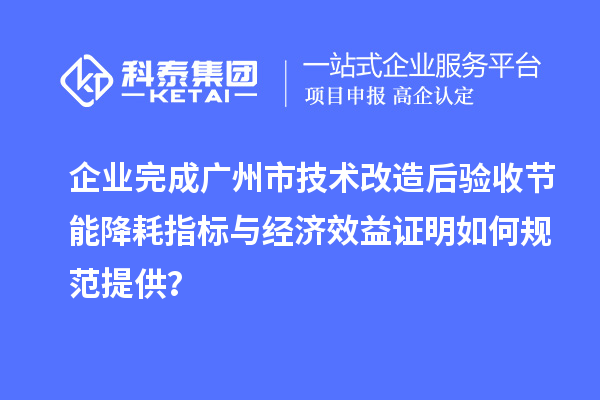 企业完成广州市技术改造后验收节能降耗指标与经济效益证明如何规范提供?