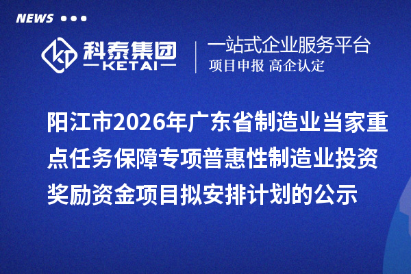 阳江市2026年广东省制造业当家重点任务保障专项普惠性制造业投资奖励资金项目拟安排计划的公示