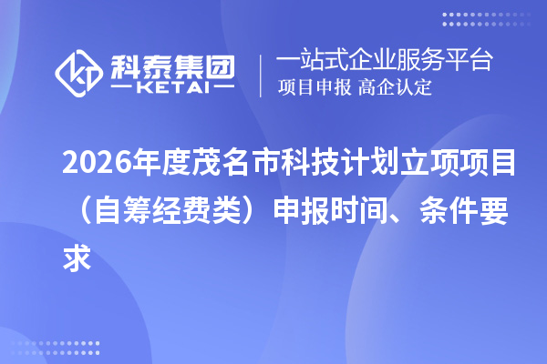 2026年度茂名市科技计划立项项目(自筹经费类)申报时间、条件要求