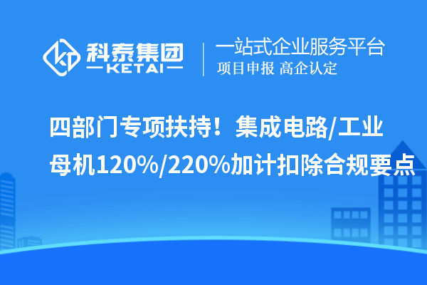 四部门专项扶持!集成电路/工业母机120%/220%加计扣除合规要点