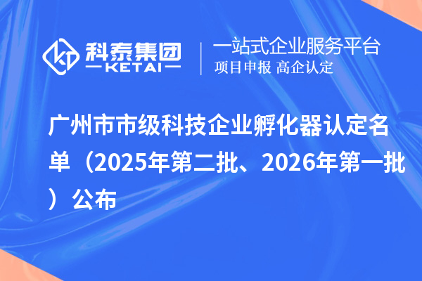 广州市市级科技企业孵化器认定名单(2025年第二批、2026年第一批)公布