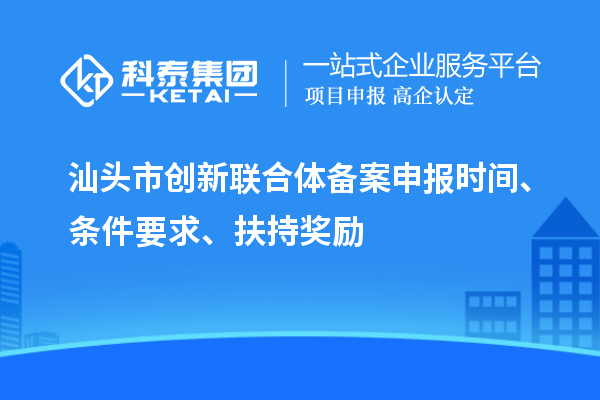汕头市创新联合体备案申报时间、条件要求、扶持奖励