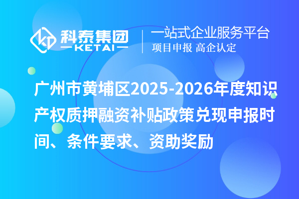 广州市黄埔区2025-2026年度知识产权质押融资补贴政策兑现申报时间、条件要求、资助奖励