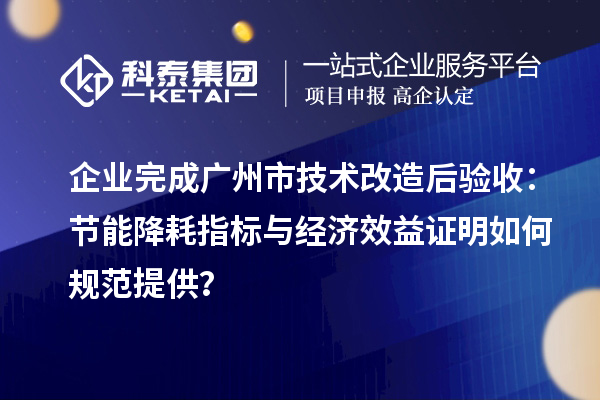 企业完成广州市技术改造后验收:节能降耗指标与经济效益证明如何规范提供?